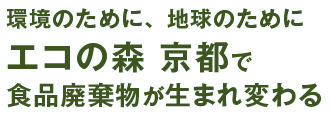 環境のために、 地球のために、エコの森 京都で食品廃棄物が生まれ変わる